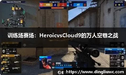 训练场赛场：HeroicvsCloud9的万人空巷之战