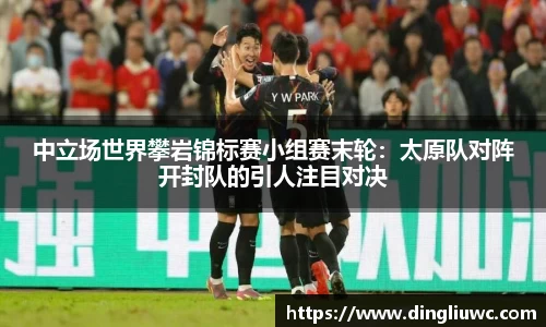 中立场世界攀岩锦标赛小组赛末轮：太原队对阵开封队的引人注目对决