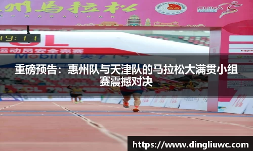 重磅预告：惠州队与天津队的马拉松大满贯小组赛震撼对决