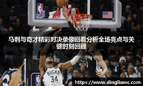马刺与奇才精彩对决录像回看分析全场亮点与关键时刻回顾