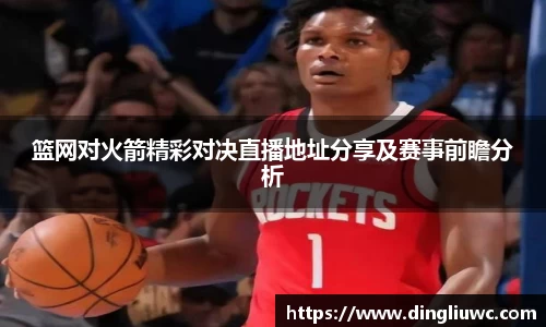 篮网对火箭精彩对决直播地址分享及赛事前瞻分析