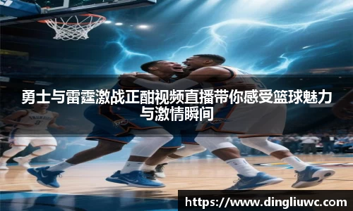 勇士与雷霆激战正酣视频直播带你感受篮球魅力与激情瞬间