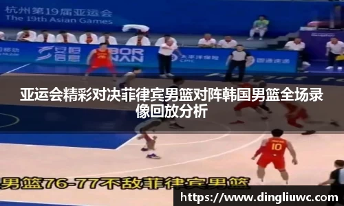 亚运会精彩对决菲律宾男篮对阵韩国男篮全场录像回放分析